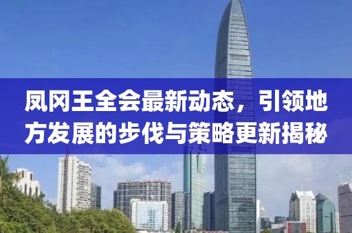 鳳岡王全會(huì)最新動(dòng)態(tài)，引領(lǐng)地方發(fā)展的步伐與策略更新揭秘