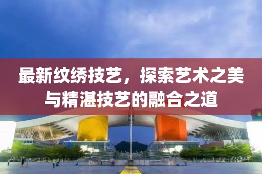 最新紋繡技藝，探索藝術(shù)之美與精湛技藝的融合之道