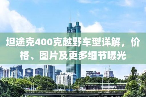 坦途克400克越野車型詳解，價(jià)格、圖片及更多細(xì)節(jié)曝光