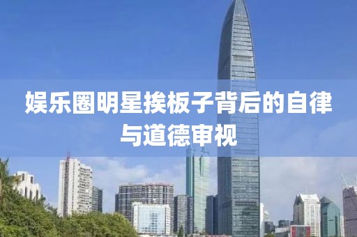 娛樂圈明星挨板子背后的自律與道德審視