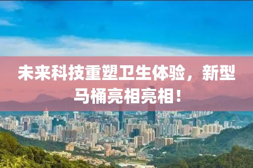 未來(lái)科技重塑衛(wèi)生體驗(yàn)，新型馬桶亮相亮相！
