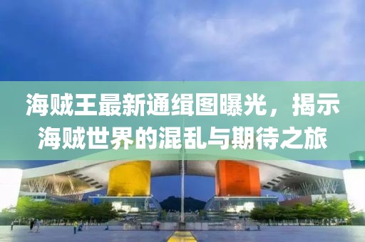 海賊王最新通緝圖曝光，揭示海賊世界的混亂與期待之旅