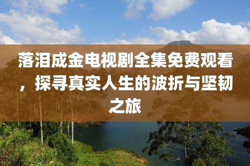 落淚成金電視劇全集免費(fèi)觀看，探尋真實(shí)人生的波折與堅(jiān)韌之旅