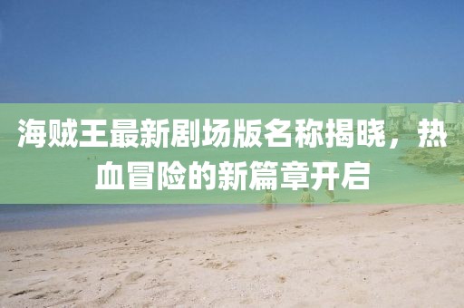海賊王最新劇場(chǎng)版名稱揭曉，熱血冒險(xiǎn)的新篇章開(kāi)啟