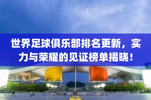 世界足球俱樂部排名更新，實力與榮耀的見證榜單揭曉！
