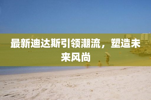 最新迪達(dá)斯引領(lǐng)潮流，塑造未來風(fēng)尚