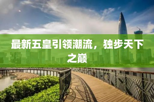 最新五皇引領(lǐng)潮流，獨(dú)步天下之巔