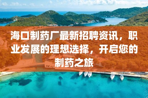 ?？谥扑帍S最新招聘資訊，職業(yè)發(fā)展的理想選擇，開啟您的制藥之旅