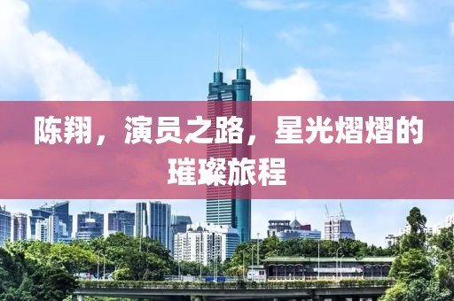 陳翔，演員之路，星光熠熠的璀璨旅程