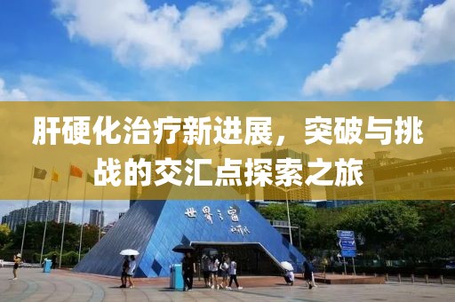 肝硬化治療新進(jìn)展，突破與挑戰(zhàn)的交匯點探索之旅