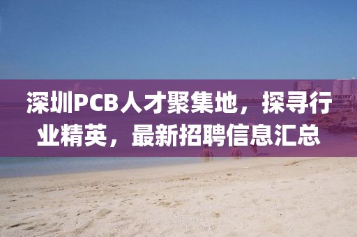 深圳PCB人才聚集地，探尋行業(yè)精英，最新招聘信息匯總