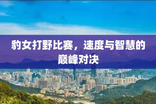豹女打野比賽，速度與智慧的巔峰對決