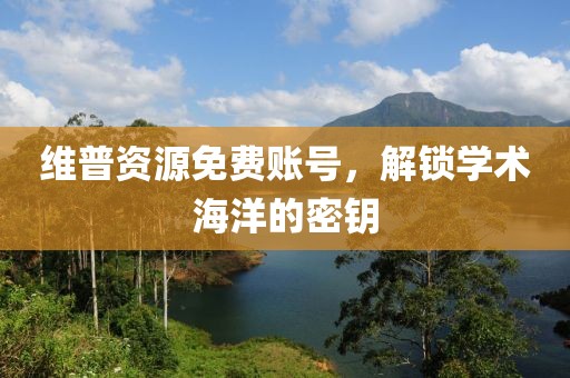 維普資源免費(fèi)賬號，解鎖學(xué)術(shù)海洋的密鑰