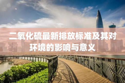 二氧化硫最新排放標(biāo)準(zhǔn)及其對(duì)環(huán)境的影響與意義