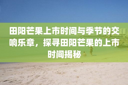 田陽芒果上市時間與季節(jié)的交響樂章，探尋田陽芒果的上市時間揭秘
