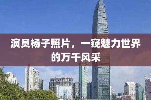 演員楊子照片，一窺魅力世界的萬(wàn)千風(fēng)采