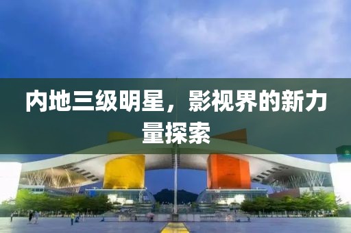 內(nèi)地三級(jí)明星，影視界的新力量探索