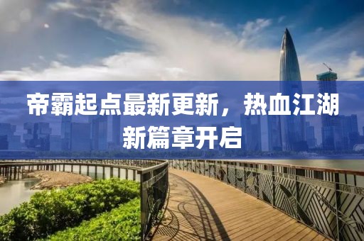 帝霸起點最新更新，熱血江湖新篇章開啟