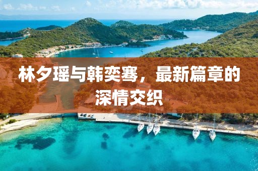 林夕瑤與韓奕騫，最新篇章的深情交織