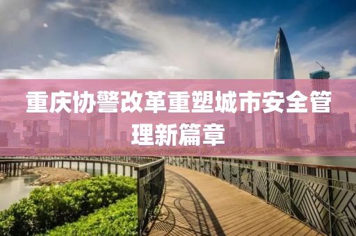 重慶協(xié)警改革重塑城市安全管理新篇章