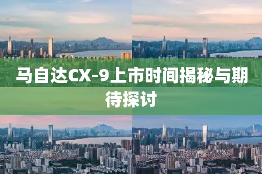 馬自達CX-9上市時間揭秘與期待探討