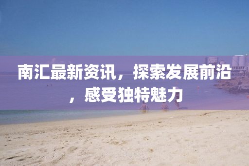 南匯最新資訊，探索發(fā)展前沿，感受獨(dú)特魅力