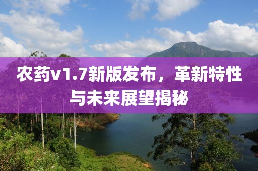 農(nóng)藥v1.7新版發(fā)布，革新特性與未來展望揭秘