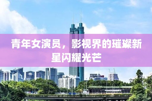 青年女演員，影視界的璀璨新星閃耀光芒