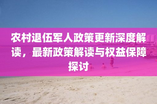 農(nóng)村退伍軍人政策更新深度解讀，最新政策解讀與權益保障探討
