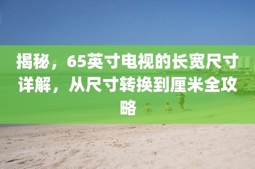 揭秘，65英寸電視的長寬尺寸詳解，從尺寸轉(zhuǎn)換到厘米全攻略