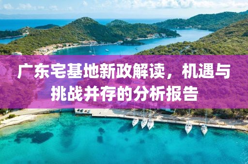 廣東宅基地新政解讀，機遇與挑戰(zhàn)并存的分析報告