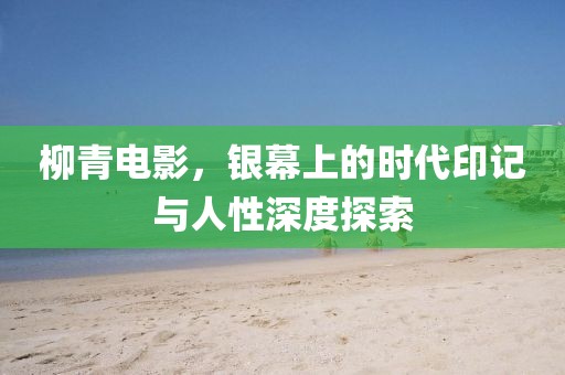 柳青電影，銀幕上的時(shí)代印記與人性深度探索