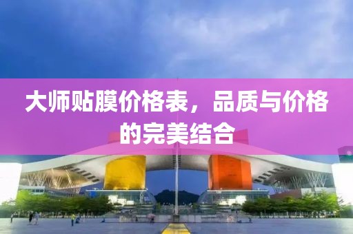 大師貼膜價格表，品質與價格的完美結合