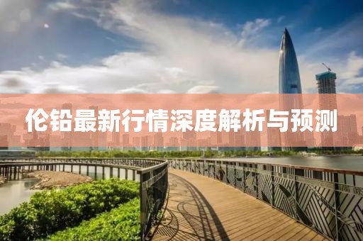 倫鉛最新行情深度解析與預(yù)測(cè)