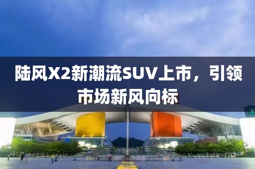 陸風(fēng)X2新潮流SUV上市，引領(lǐng)市場新風(fēng)向標