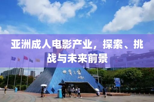 亞洲成人電影產(chǎn)業(yè)，探索、挑戰(zhàn)與未來前景