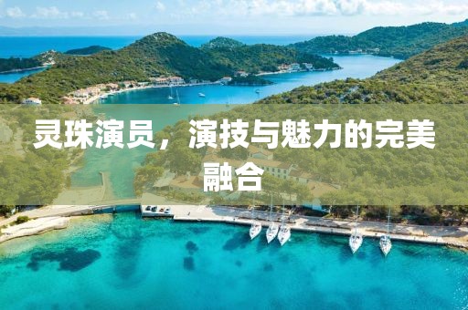 靈珠演員，演技與魅力的完美融合