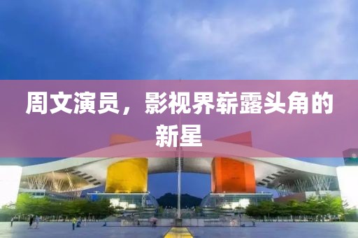 周文演員，影視界嶄露頭角的新星