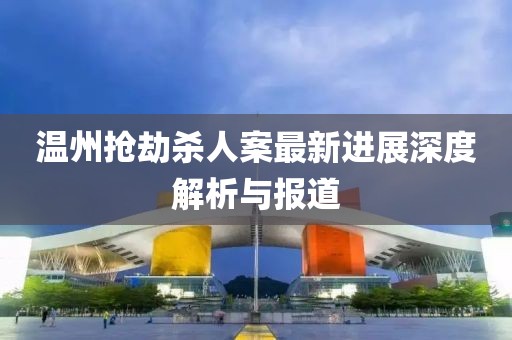 溫州搶劫殺人案最新進(jìn)展深度解析與報(bào)道