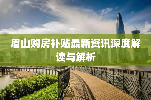 眉山購房補(bǔ)貼最新資訊深度解讀與解析