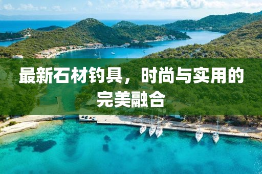 最新石材釣具，時(shí)尚與實(shí)用的完美融合