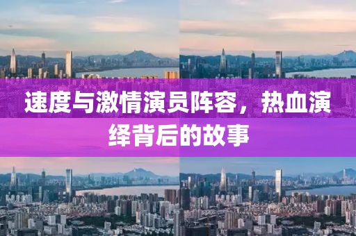速度與激情演員陣容，熱血演繹背后的故事