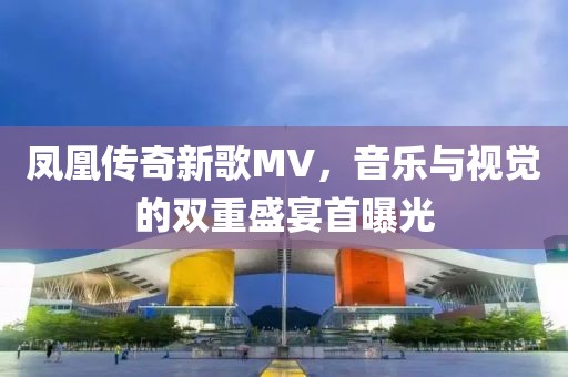 鳳凰傳奇新歌MV，音樂與視覺的雙重盛宴首曝光
