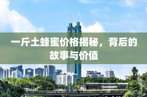 一斤土蜂蜜價格揭秘，背后的故事與價值