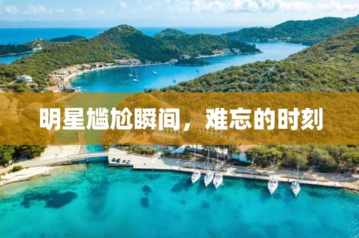 明星尷尬瞬間，難忘的時刻