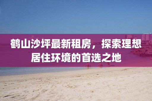 鶴山沙坪最新租房，探索理想居住環(huán)境的首選之地