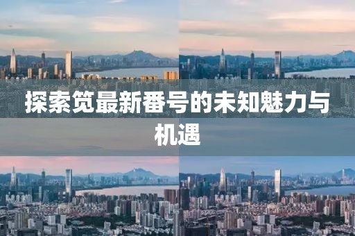 探索筧最新番號(hào)的未知魅力與機(jī)遇