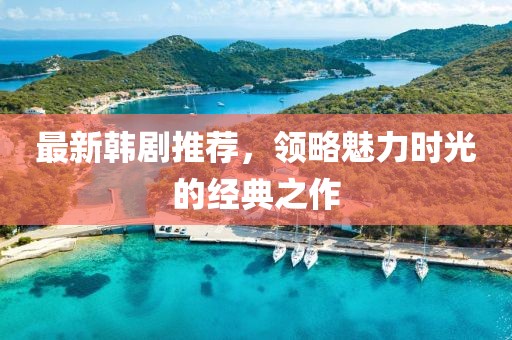 最新韓劇推薦，領(lǐng)略魅力時(shí)光的經(jīng)典之作