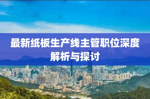 最新紙板生產(chǎn)線主管職位深度解析與探討