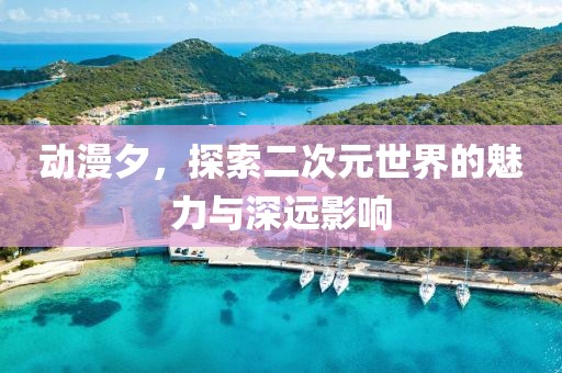 動(dòng)漫夕，探索二次元世界的魅力與深遠(yuǎn)影響